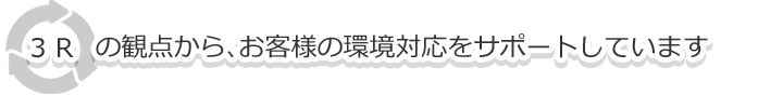 3Rの観点から、お客様の環境対応をサポートしています