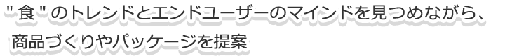 食のトレンドとエンドユーザーのマインドを見つめながら商品づくりやパッケージを提案
