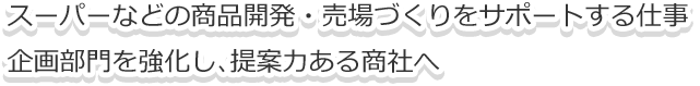 スーパーなどの商品開発・売場づくりをサポートする仕事。企画部門を強化し、提案力ある商社へ