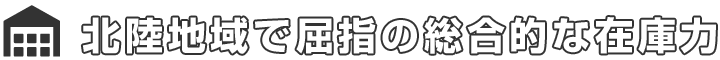 北陸地域で屈指の総合的な在庫力